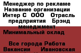 Менеджер по рекламе › Название организации ­ Интер-С, ООО › Отрасль предприятия ­ Брэнд-менеджмент › Минимальный оклад ­ 1 - Все города Работа » Вакансии   . Ивановская обл.,Кохма г.